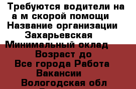 Требуются водители на а/м скорой помощи. › Название организации ­ Захарьевская 8 › Минимальный оклад ­ 60 000 › Возраст до ­ 60 - Все города Работа » Вакансии   . Вологодская обл.,Вологда г.